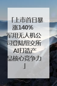 上市首日暴涨140% 军用无人机公司登陆纽交所 AI打造产品核心竞争力