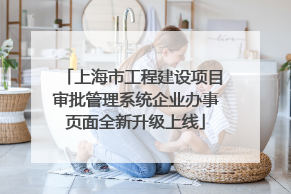 上海市工程建设项目审批管理系统企业办事页面全新升级上线