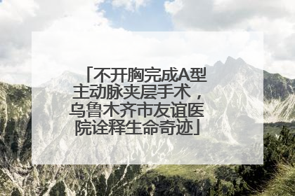 不开胸完成A型主动脉夹层手术，乌鲁木齐市友谊医院诠释生命奇迹