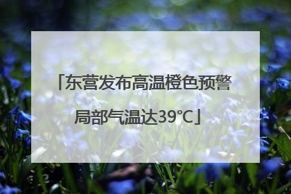 东营发布高温橙色预警 局部气温达39℃