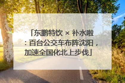 东鹏特饮 × 补水啦：百台公交车布阵沈阳，加速全国化北上步伐