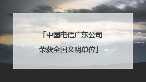 中国电信广东公司荣获全国文明单位