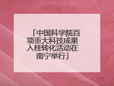 中国科学院百项重大科技成果入桂转化活动在南宁举行