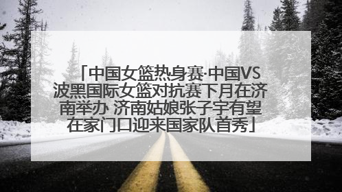 中国女篮热身赛·中国VS波黑国际女篮对抗赛下月在济南举办 济南姑娘张子宇有望在家门口迎来国家队首秀
