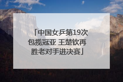 中国女乒第19次包揽冠亚 王楚钦再胜老对手进决赛