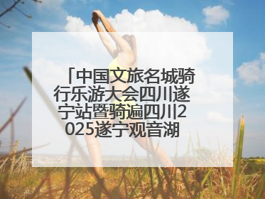 中国文旅名城骑行乐游大会四川遂宁站暨骑遍四川2025遂宁观音湖自行车公开赛将于6月22日开赛