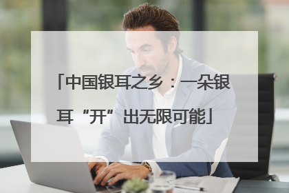 中国银耳之乡：一朵银耳“开”出无限可能