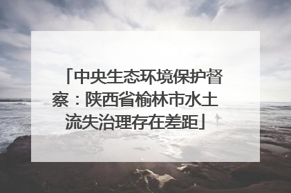中央生态环境保护督察：陕西省榆林市水土流失治理存在差距