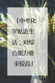 中考化学贴近生活，对综合能力要求较高