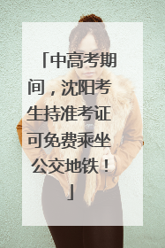 中高考期间，沈阳考生持准考证可免费乘坐公交地铁！