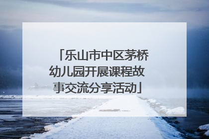 乐山市中区茅桥幼儿园开展课程故事交流分享活动