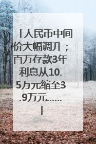 人民币中间价大幅调升；百万存款3年利息从10.5万元缩至3.9万元……