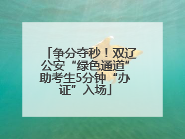 争分夺秒！双辽公安“绿色通道”助考生5分钟“办证”入场