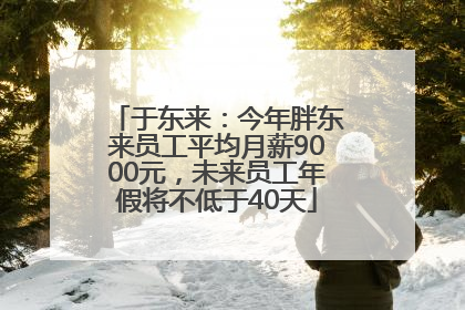 于东来：今年胖东来员工平均月薪9000元，未来员工年假将不低于40天