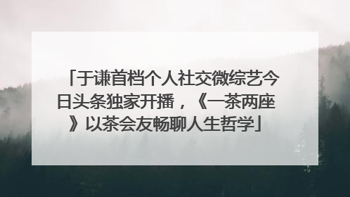 于谦首档个人社交微综艺今日头条独家开播，《一茶两座》以茶会友畅聊人生哲学