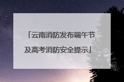 云南消防发布端午节及高考消防安全提示
