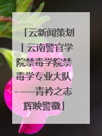 云新闻策划丨云南警官学院禁毒学院禁毒学专业大队——青衿之志辉映警徽
