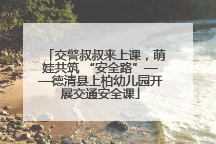 交警叔叔来上课，萌娃共筑 “安全路”——德清县上柏幼儿园开展交通安全课