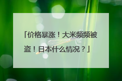 价格暴涨！大米频频被盗！日本什么情况？