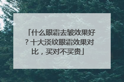 什么眼霜去皱效果好？十大淡纹眼霜效果对比，买对不买贵