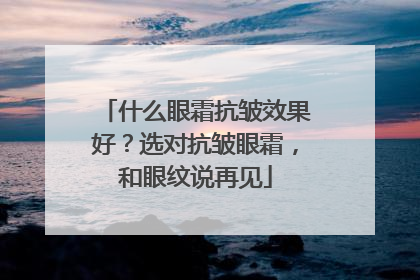 什么眼霜抗皱效果好？选对抗皱眼霜，和眼纹说再见
