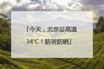 今天，北京最高温34℃！防暑防晒