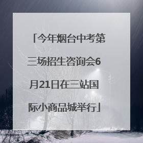 今年烟台中考第三场招生咨询会6月21日在三站国际小商品城举行