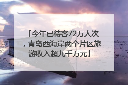 今年已待客72万人次，青岛西海岸两个片区旅游收入超九千万元