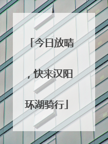 今日放晴，快来汉阳环湖骑行