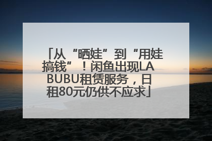 从“晒娃”到“用娃搞钱”！闲鱼出现LABUBU租赁服务，日租80元仍供不应求
