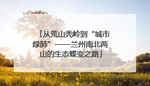 从荒山秃岭到“城市绿肺”——兰州南北两山的生态蝶变之路