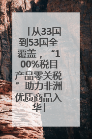 从33国到53国全覆盖，“100%税目产品零关税”助力非洲优质商品入华