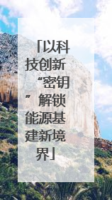 以科技创新“密钥”解锁能源基建新境界