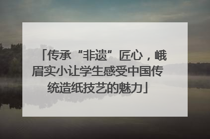 传承“非遗”匠心，峨眉实小让学生感受中国传统造纸技艺的魅力