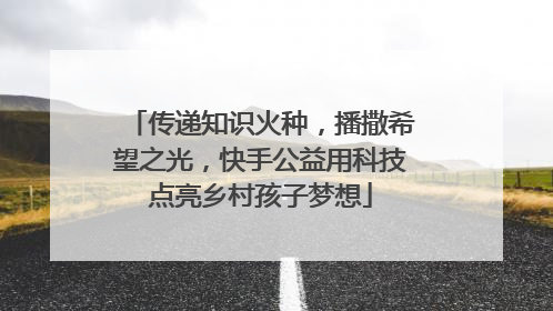 传递知识火种，播撒希望之光，快手公益用科技点亮乡村孩子梦想