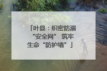 叶县：织密防溺“安全网” 筑牢生命“防护墙”
