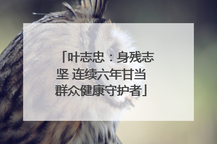 叶志忠：身残志坚 连续六年甘当群众健康守护者