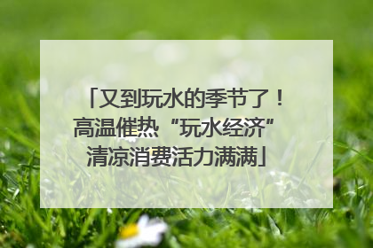 又到玩水的季节了！高温催热“玩水经济” 清凉消费活力满满