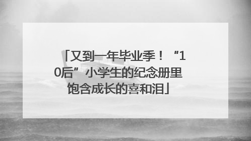 又到一年毕业季！“10后”小学生的纪念册里饱含成长的喜和泪