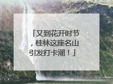 又到花开时节，桂林这座名山引发打卡潮！
