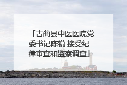 古蔺县中医医院党委书记陈锐 接受纪律审查和监察调查