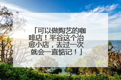 可以做陶艺的咖啡店！平谷这个治愈小店，去过一次就会一直惦记！