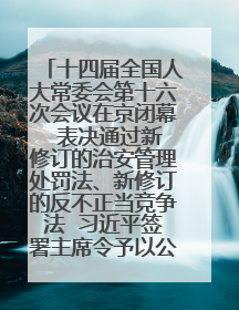 十四届全国人大常委会第十六次会议在京闭幕  表决通过新修订的治安管理处罚法、新修订的反不正当竞争法  习近平签署主席令予以公布  赵乐际主持会议