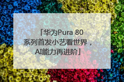 华为Pura 80系列首发小艺看世界，AI能力再进阶
