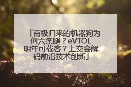 南极归来的机器狗为何六条腿？eVTOL明年可载客？上交会解码前沿技术创新