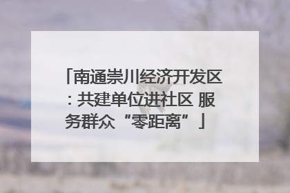 南通崇川经济开发区：共建单位进社区 服务群众“零距离”