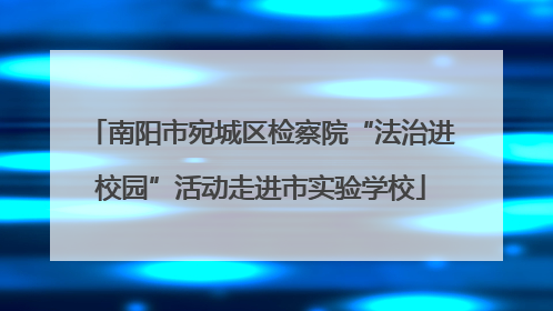 南阳市宛城区检察院“法治进校园”活动走进市实验学校