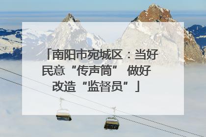 南阳市宛城区：当好民意“传声筒” 做好改造“监督员”