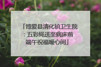 博爱县清化镇卫生院：五彩绳送至病床前 端午祝福暖心间