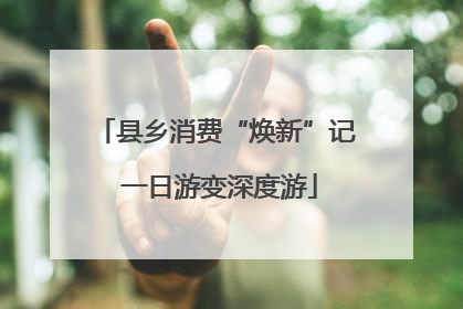 县乡消费“焕新”记 一日游变深度游